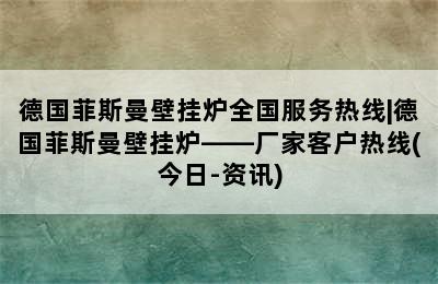 德国菲斯曼壁挂炉全国服务热线|德国菲斯曼壁挂炉——厂家客户热线(今日-资讯)